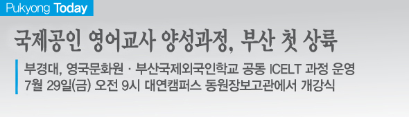 국제공인 영어교사 양성과정, 부산 첫 상륙 부경대, 영국문화원·부산국제외국인학교 공동 ICELT 과정 운영 7월 29일(금) 오전 9시 대연캠퍼스 동원장보고관에서 개강식